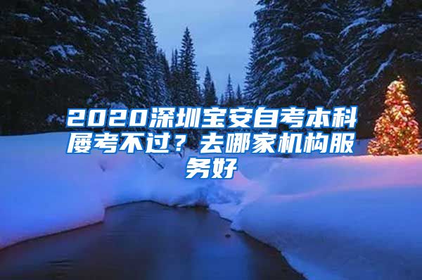 2020深圳宝安自考本科屡考不过？去哪家机构服务好