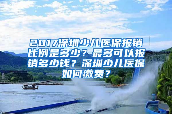 2017深圳少儿医保报销比例是多少？最多可以报销多少钱？深圳少儿医保如何缴费？