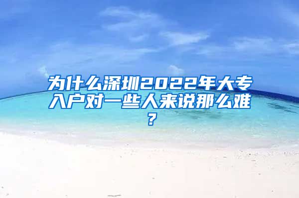 为什么深圳2022年大专入户对一些人来说那么难？