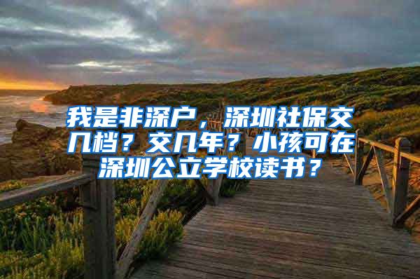 我是非深户，深圳社保交几档？交几年？小孩可在深圳公立学校读书？