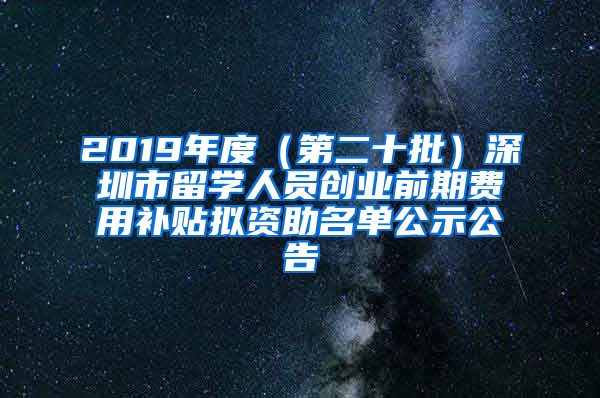 2019年度（第二十批）深圳市留学人员创业前期费用补贴拟资助名单公示公告