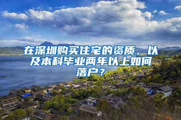 在深圳购买住宅的资质，以及本科毕业两年以上如何落户？