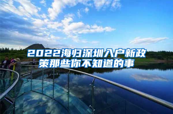 2022海归深圳入户新政策那些你不知道的事