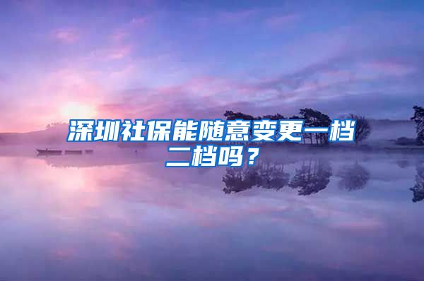 深圳社保能随意变更一档二档吗？