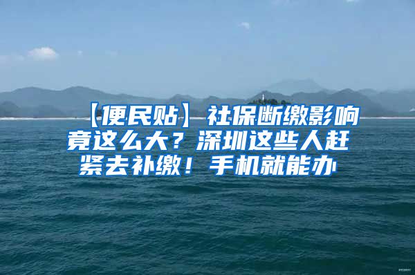 【便民贴】社保断缴影响竟这么大？深圳这些人赶紧去补缴！手机就能办