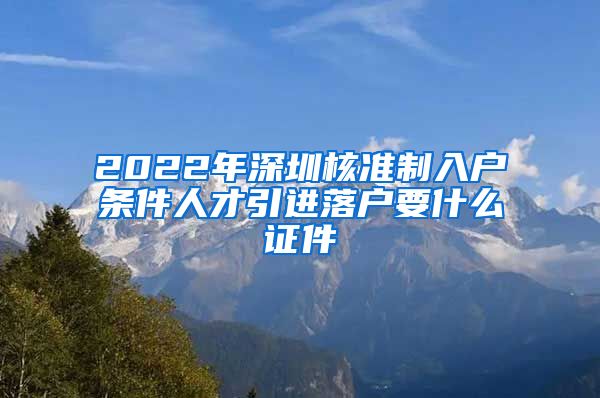 2022年深圳核准制入户条件人才引进落户要什么证件