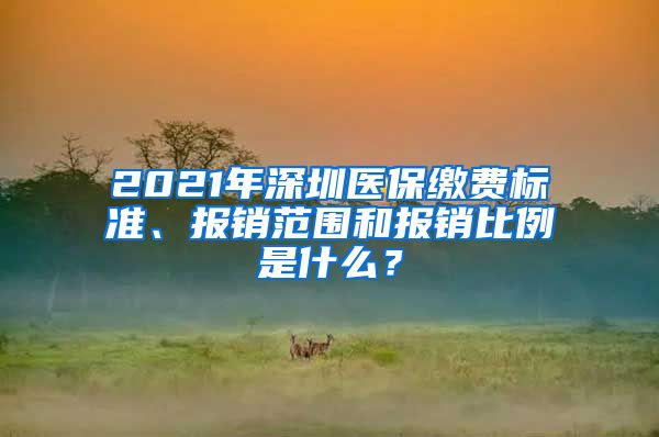 2021年深圳医保缴费标准、报销范围和报销比例是什么？