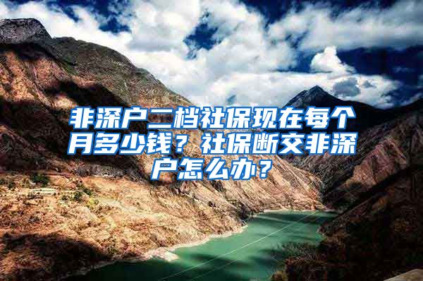 非深户二档社保现在每个月多少钱？社保断交非深户怎么办？