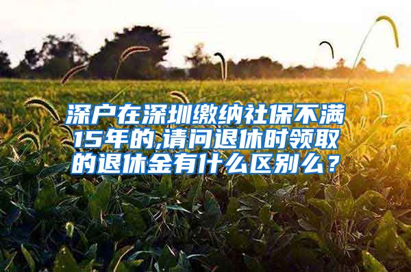 深户在深圳缴纳社保不满15年的,请问退休时领取的退休金有什么区别么？