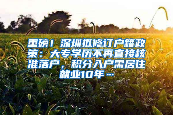 重磅！深圳拟修订户籍政策：大专学历不再直接核准落户，积分入户需居住就业10年…