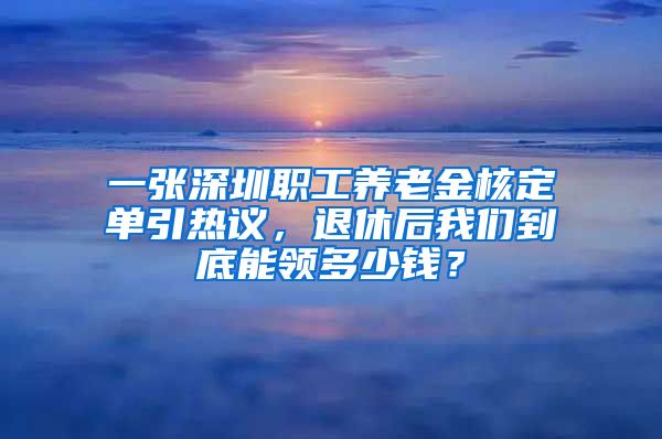 一张深圳职工养老金核定单引热议，退休后我们到底能领多少钱？