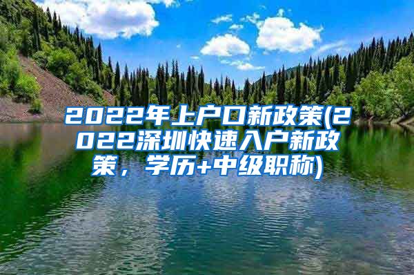 2022年上户口新政策(2022深圳快速入户新政策，学历+中级职称)