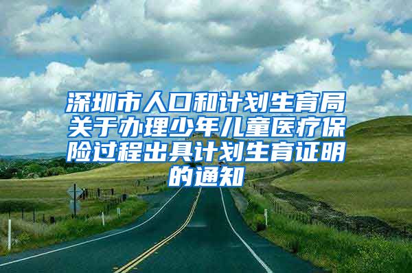 深圳市人口和计划生育局关于办理少年儿童医疗保险过程出具计划生育证明的通知