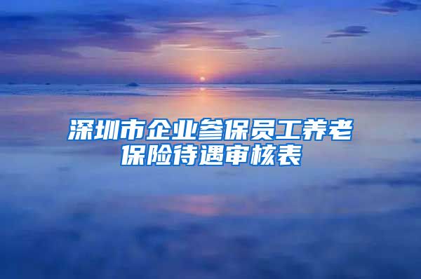 深圳市企业参保员工养老保险待遇审核表