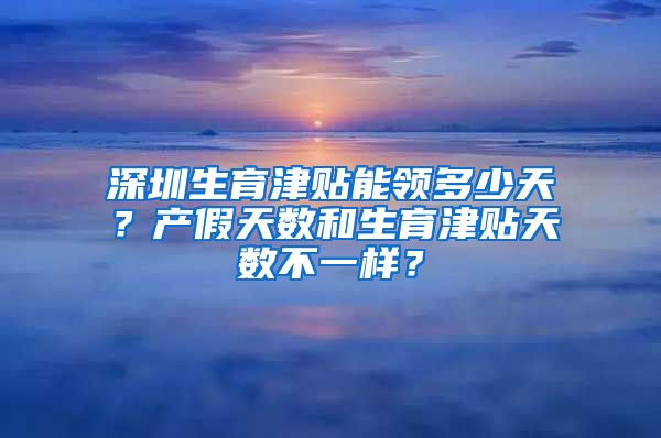 深圳生育津贴能领多少天？产假天数和生育津贴天数不一样？