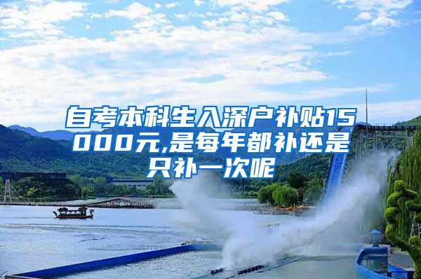 自考本科生入深户补贴15000元,是每年都补还是只补一次呢