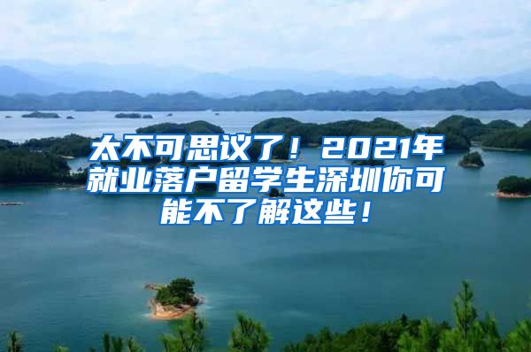 太不可思议了！2021年就业落户留学生深圳你可能不了解这些！