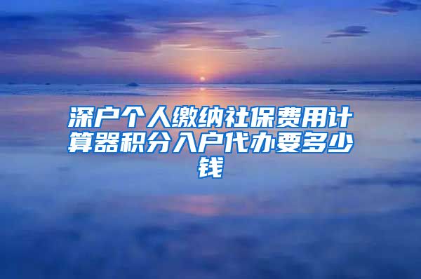 深户个人缴纳社保费用计算器积分入户代办要多少钱