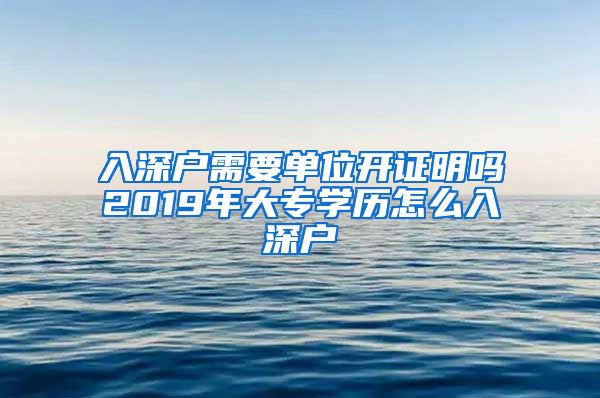 入深户需要单位开证明吗2019年大专学历怎么入深户