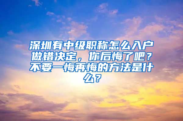 深圳有中级职称怎么入户做错决定，你后悔了吧？不要一悔再悔的方法是什么？