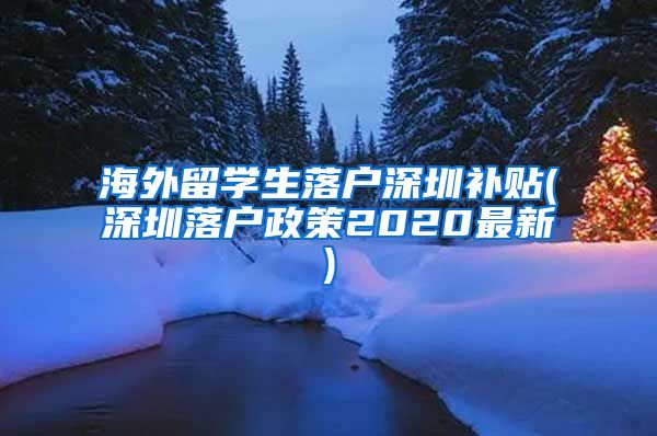 海外留学生落户深圳补贴(深圳落户政策2020最新)