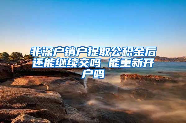 非深户销户提取公积金后还能继续交吗 能重新开户吗