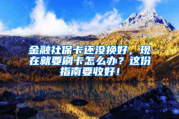 金融社保卡还没换好，现在就要刷卡怎么办？这份指南要收好！