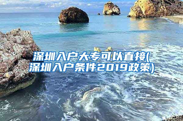 深圳入户大专可以直接(深圳入户条件2019政策)