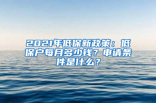 2021年低保新政策：低保户每月多少钱？申请条件是什么？