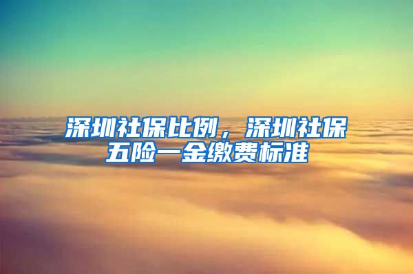 深圳社保比例，深圳社保五险一金缴费标准