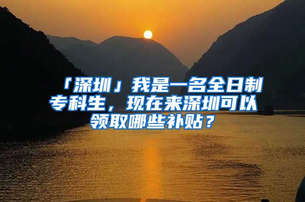 「深圳」我是一名全日制专科生，现在来深圳可以领取哪些补贴？