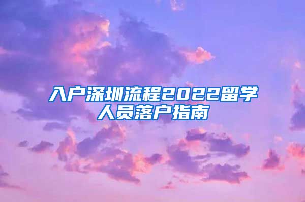 入户深圳流程2022留学人员落户指南