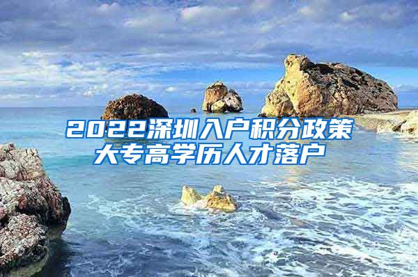 2022深圳入户积分政策大专高学历人才落户