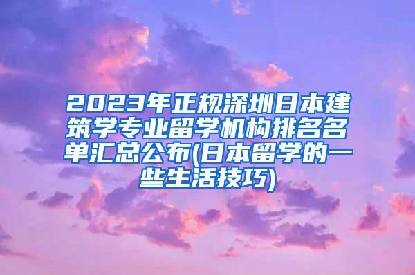 2023年正规深圳日本建筑学专业留学机构排名名单汇总公布(日本留学的一些生活技巧)