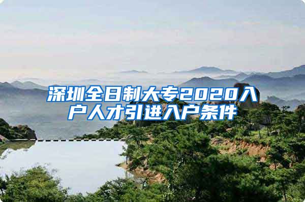 深圳全日制大专2020入户人才引进入户条件