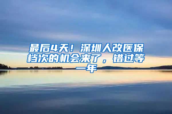 最后4天！深圳人改医保档次的机会来了，错过等一年