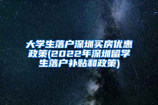 大学生落户深圳买房优惠政策(2022年深圳留学生落户补贴和政策)