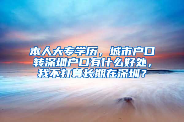 本人大专学历，城市户口转深圳户口有什么好处，我不打算长期在深圳？