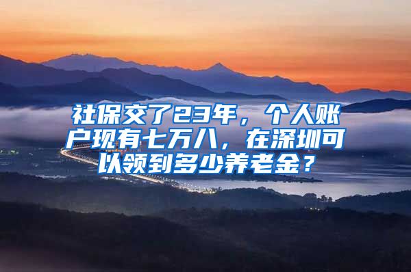 社保交了23年，个人账户现有七万八，在深圳可以领到多少养老金？