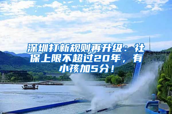 深圳打新规则再升级：社保上限不超过20年，有小孩加5分！