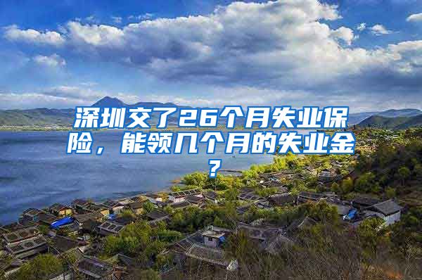 深圳交了26个月失业保险，能领几个月的失业金？