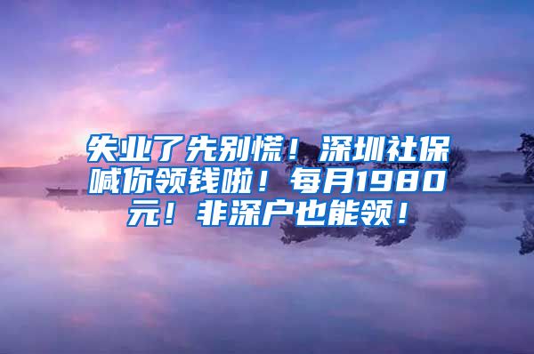 失业了先别慌！深圳社保喊你领钱啦！每月1980元！非深户也能领！