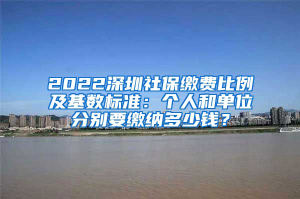 2022深圳社保缴费比例及基数标准：个人和单位分别要缴纳多少钱？