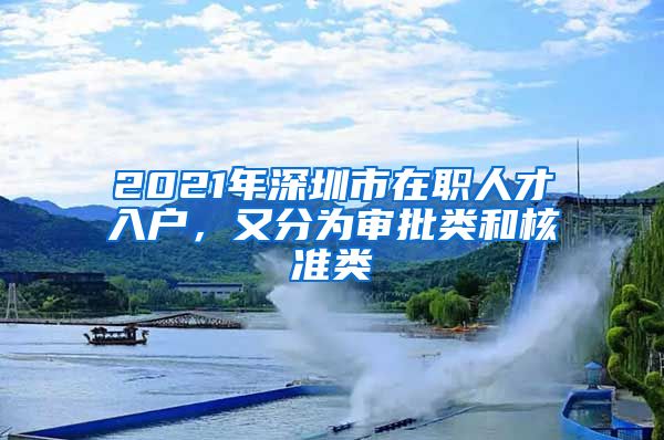 2021年深圳市在职人才入户，又分为审批类和核准类