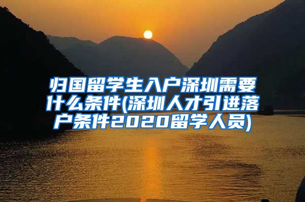 归国留学生入户深圳需要什么条件(深圳人才引进落户条件2020留学人员)