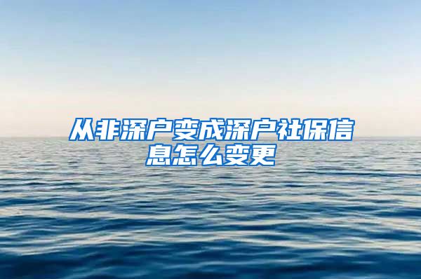 从非深户变成深户社保信息怎么变更