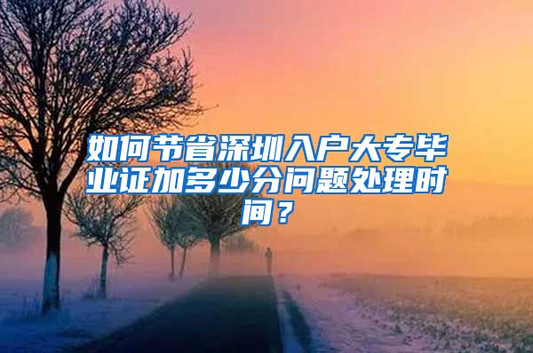 如何节省深圳入户大专毕业证加多少分问题处理时间？