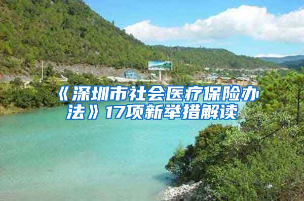 《深圳市社会医疗保险办法》17项新举措解读