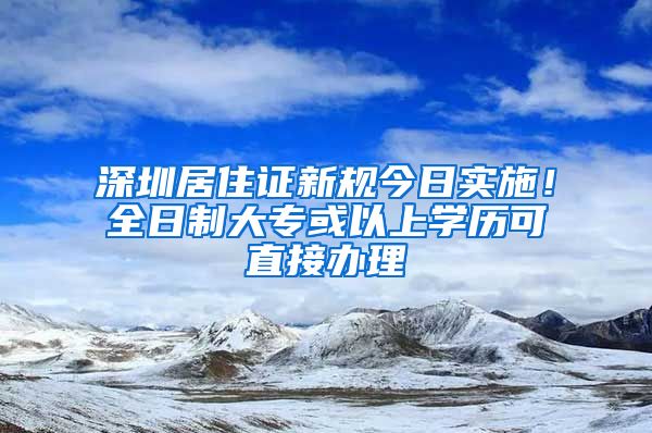 深圳居住证新规今日实施！全日制大专或以上学历可直接办理