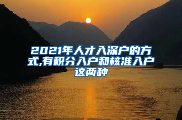 2021年人才入深户的方式,有积分入户和核准入户这两种